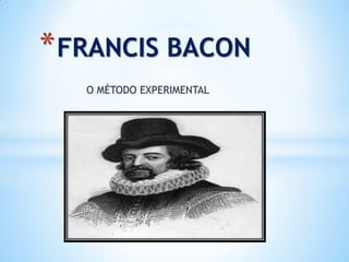 O MÉTODO EXPERIMENTAL 
*FRANCIS BACON  
