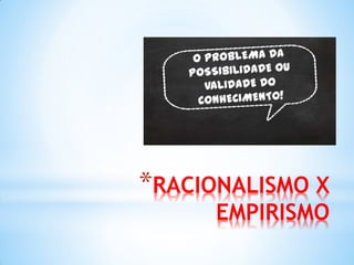 *RACIONALISMO X EMPIRISMO  