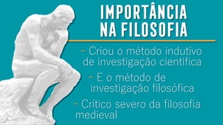 IMPORTÂNCIA
nafilosofia
- Criou o método indutivo
de investigação cientifica
- E o método de
investigação filosófica
- Crítico severo da filosofia
medieval
 