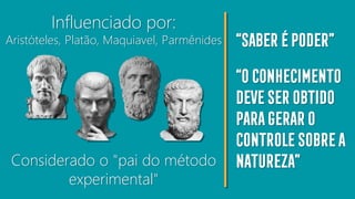 Influenciado por:
Aristóteles, Platão, Maquiavel, Parmênides
Considerado o "pai do método
experimental"
“Saberépoder”
“Oconhecimento
deveserobtido
parageraro
controlesobrea
natureza”
 