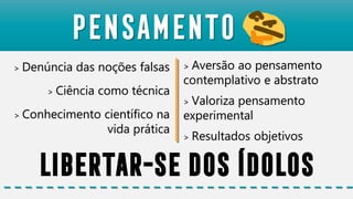 > Denúncia das noções falsas
> Ciência como técnica
> Conhecimento científico na
vida prática
Pensamento
> Aversão ao pensamento
contemplativo e abstrato
> Valoriza pensamento
experimental
> Resultados objetivos
Libertar-sedosídolos
 