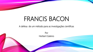 FRANCIS BACON
A defesa de um método para as investigações científicas
Por
Herbert Galeno
 