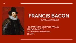 FRANCIS BACON
HERRAMIENTAS DIGITALES PARA EL
APRENDIZAJE(511)
Villa Tristán Laura Fernanda
1170381
SU VIDA Y SUS OBRAS
 
