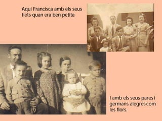 Aquí Francisca amb els seus
tiets quan era ben petita




                              I amb els seus pares i
                              germans alegres com
                              les flors.
 