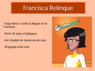 Francisca Relinque

-Vaig néixer a Càdiz (a Beguer de la
Frontera)

-Porto 25 anys a Esplugues.

-He treballat de mestressa de casa.

-M’agrada molt cosir
 