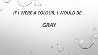 IF I WERE A COLOUR, I WOULD BE…
GRAY
 