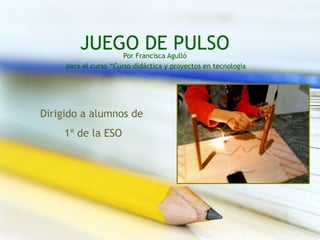 JUEGO DE PULSOPor Francisca Agulló
     para el curso “Curso didáctica y proyectos en tecnología




Dirigido a alumnos de
    1º de la ESO
 