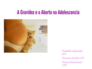 A Gravidez e o Aborto na Adolescencia Trabalho elaborado por: Francisca Coelho nº11 Patrícia Nascimento nº22 