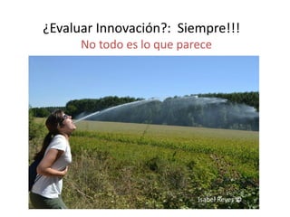 ¿Evaluar Innovación?: Siempre!!! 
No todo es lo que parece 
Isabel Reyes ©  
