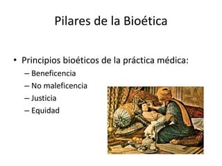 Pilares de la Bioética 
•Principios bioéticos de la práctica médica: 
–Beneficencia 
–No maleficencia 
–Justicia 
–Equidad  