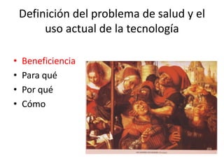 Definición del problema de salud y el uso actual de la tecnología 
•Beneficiencia 
•Para qué 
•Por qué 
•Cómo  