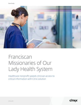 Case Study
citrix.com
Franciscan
Missionaries of Our
Lady Health System
Healthcare nonprofit speeds clinician access to
critical information with Citrix solution
 