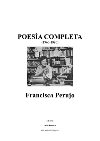 POESÍA COMPLETA
(1960-1990)
Francisca Perujo
Edición:
Julio Tamayo
cinelacion@yahoo.es
 