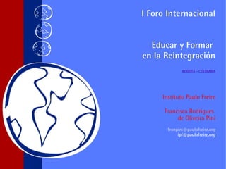 I Foro Internacional Educar y Formar  en la Reintegración   BOGOTÁ - COLOMBIA Instituto Paulo Freire Francisca Rodrigues  de Oliveira Pini [email_address] [email_address]   