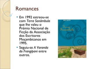Romances Em 1992 estreou-se com  Terra Sonâmbula  que lhe valeu o Prémio Nacional de Ficção da Associação dos Escritores Moçambicanos em 1995.  Seguiu-se  A Varanda do Frangipani  entre outros. 