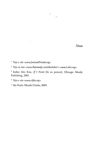 Notas
1 Veja o site<www.JoniandFriends.org>.
2 Veja os sites<www.Rationalpi.com/theshelter/ e www.Labri.org>.
3 Esther Ahn Kim, IfiI Perish [Se eu perecer], Chicago: Moody
Publishing, 2001.
4 Veja o site<www.chfius.org>.
5 Sâo Paulo: Mundo Cristão, 2009.
 