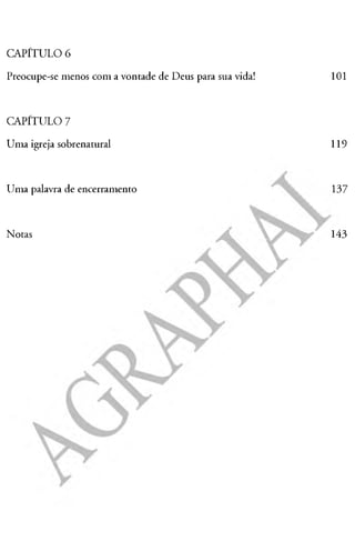 CAPÍTULO 6
Preocupe-se menos com a vontade de Deus para sua vida! 101
CAPÍTULO 7
Uma igreja sobrenatural 119
Uma palavra de encerramento 137
Notas Á  143
 
