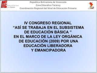 IV CONGRESO REGIONAL  “ ASÍ SE TRABAJA EN EL SUBSISTEMA DE EDUCACIÓN BÁSICA ”  EN EL MARCO DE LA LEY ORGÁNICA  DE EDUCACIÓN (2009) POR UNA EDUCACIÓN LIBERADORA  Y EMANCIPADORA 