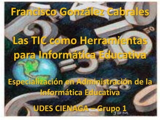 Francisco González Cabrales
Las TIC como Herramientas
para Informática Educativa
Especialización en Administración de la
Informática Educativa
UDES CIENAGA – Grupo 1
 