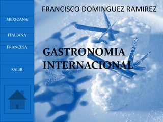 FRANCISCO DOMINGUEZ RAMIREZ
MEXICANA


ITALIANA

FRANCESA
           GASTRONOMIA
 SALIR
           INTERNACIONAL
 