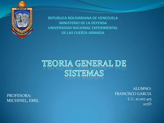 REPUBLICA BOLIVARIANA DE VENEZUELAMINISTERIO DE LA DEFENSA UNIVERSIDAD NACIONAL EXPERIMENTAL DE LAS FUERZA ARMADA TEORIA GENERAL DE SISTEMAS ALUMNO: FRANCISCO GARCIA C.I.: 21.027.413 107D PROFESORA: MICHINEL, EMIL 