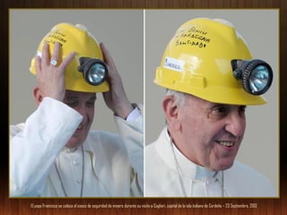El papa Francisco se coloca el casco de seguridad de minero durante su visita a Cagliari, capital de la isla italiana de Cerdeña – 23 Septiembre, 2013

 