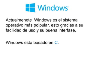 Actualmenete Windows es el sistema
operativo más polpular, esto gracias a su
facilidad de uso y su buena interfase.
Windows esta basado en C.