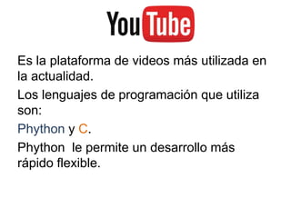 Es la plataforma de videos más utilizada en
la actualidad.
Los lenguajes de programación que utiliza
son:
Phython y C.
Phython le permite un desarrollo más
rápido flexible.
 