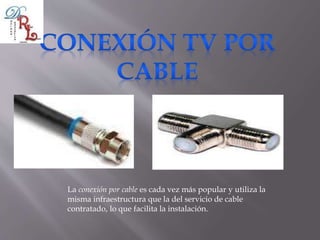 La conexión por cable es cada vez más popular y utiliza la
misma infraestructura que la del servicio de cable
contratado, lo que facilita la instalación.
 