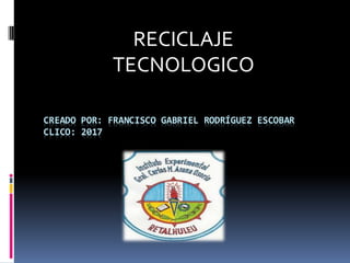CREADO POR: FRANCISCO GABRIEL RODRÍGUEZ ESCOBAR
CLICO: 2017
RECICLAJE
TECNOLOGICO
 