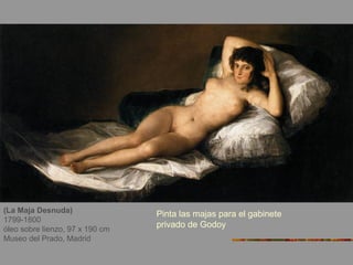(La Maja Desnuda)
1799-1800
óleo sobre lienzo, 97 x 190 cm
Museo del Prado, Madrid
Pinta las majas para el gabinete
privado de Godoy
 