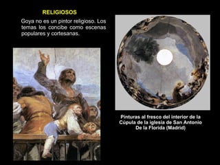 Pinturas al fresco del interior de la Cúpula de la iglesia de San Antonio De la Florida (Madrid) Goya no es un pintor religioso. Los temas los concibe como escenas populares y cortesanas. RELIGIOSOS 