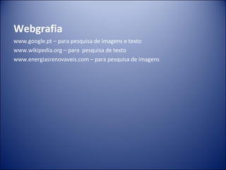 Webgrafia www.google.pt – para pesquisa de imagens e texto www.wikipedia.org – para  pesquisa de texto www.energiasrenovaveis.com – para pesquisa de imagens 