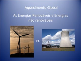 Aquecimento Global As Energias Renováveis e Energias não renováveis Vs. 