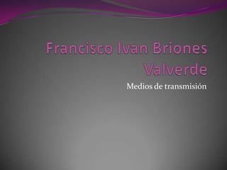 Francisco Ivan Briones Valverde Medios de transmisión 