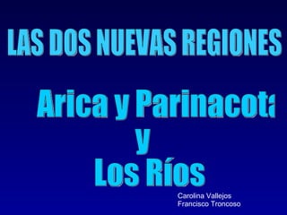 Arica y Parinacota  y  Los Ríos  LAS DOS NUEVAS REGIONES  Carolina Vallejos Francisco Troncoso 