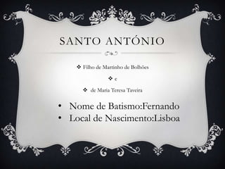 SANTO ANTÓNIO

     Filho de Martinho de Bolhões

                 e

       de Maria Teresa Taveira


• Nome de Batismo:Fernando
• Local de Nascimento:Lisboa
 