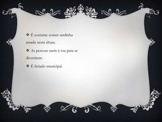  É costume comer sardinha
assada nesta altura.

 As pessoas saem à rua para se
divertirem.

 É feriado municipal.
 