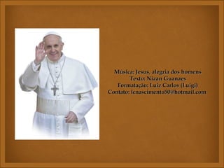 Música: Jesus, alegria dos homensMúsica: Jesus, alegria dos homens
Texto: Nizan GuanaesTexto: Nizan Guanaes
Formatação: Luiz Carlos (Luigi)Formatação: Luiz Carlos (Luigi)
Contato: lcnascimento50@hotmail.comContato: lcnascimento50@hotmail.com
 