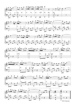 &
?
œ œ œ œ
œ
œ œ œ
La m m
œ œ œ œ
J
œ
œ ‰
œ
Lam Sol
œ œ œ# œ œ œ
œ œ
Fa Mi
œ œ œ# œ œ#
œ œ#
Re Re#
œ
Œ
œ
œ
œ
Mi Mi7
‰ J
œ œ œ
j
œ
œ
‰ Œ
Mi7
J
œ .œ
∑
&
?
J
œ œ œ œ
˙
˙
Mi7
3
œ œ œ .œ
œ
œ œ œ
La m m
‰ J
œ œ œ
œ
œ œ œ
œ œ œ œ œ
œ
œ œ œ
œ œ œ œ œ
œ
œ œ œ
˙
œ
œ œ œ
Mi 7 7
œ œ .œ œ
œ
œ œ œ
&
?
J
œ .œ
œ
œ œ œ
œ œ œ œ œ
œ
œ œ œ
3
œœœ .œ
œ
œ œ œ
‰ J
œ œ# œ
œ
œ œ œ
œ œ œ œ œ#
œ
œ œ œ
œ œ œ œ œ#
œ
œ œ œ
˙
œ
œ œ œ
La m m
&
?
œ œ œ œ
J
œ
œ ‰ Œ
Lam
3
œ œ œ œ 3
œ œ œ
˙
˙
SolM
5
œ œ œ œ œ# œ œ
˙
˙
FaM
3
œ œ œ .œN
œ
œ œ œDo M M
‰ J
œ œ œ
J
œ
œ ‰ Œ
DoM
3
œ œ œ œ 3
œ œ œ
˙
˙
SolM
&
?
5
œ œ œ œ œ# œ œ
˙
˙
FaM
3
œ œ œ .œN
œ
œ œ œDo M M
œ œ œ œ
J
œ
œ ‰ Œ
DoM
œ# œ œ œ
œ
œ œ œ
Mi 7 7
œ œ œ œ
œ
œ œ œ
œ œ œ œ
œ
œ œ œ
La m m
&
?
œ œ œ œ
œ
œ œ œ
3
œ œ œ .œ
œ
œ œ œ
Re m m
œ œ œ œ
œ
œ œ œ
3
œ œ œ .œ
œ
œ œ œ
La m m
œ œ œ# œ
œ
œ œ œ
&
?
..
..
œ œ œ œ œ#
œ
œ œ œ
Mi 7 7
œ œ œ œ œ
œ
œ œ œ
1.
˙
œ
œ œ œ
La m m
œ
œ œ# œ
J
œ
œ ‰ Œ
Lam
2.
œ œœœœ#
œ
œ œ
œ
Lam Mi7
J
œœœœ ‰ Œ
J
œ
œ ‰ Œ
Lam
Mikel Astigarraga
 