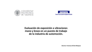 Evaluación de exposición a vibraciones
mano y brazo en un puesto de trabajo
de la industria de automoción.
Alumno: Francisco Alriols Maiques
 