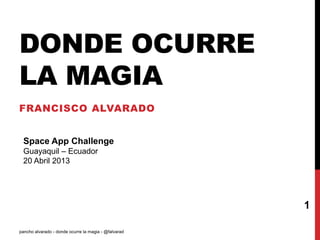 DONDE OCURRE
LA MAGIA
FRANCISCO ALVARADO
pancho alvarado - donde ocurre la magia - @falvarad
1
Space App Challenge
Guayaquil – Ecuador
20 Abril 2013
 