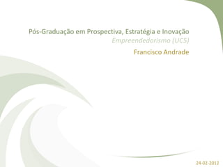 Pós-Graduação em Prospectiva, Estratégia e Inovação
Empreendedorismo (UC5)
Francisco Andrade
24-02-2012
 