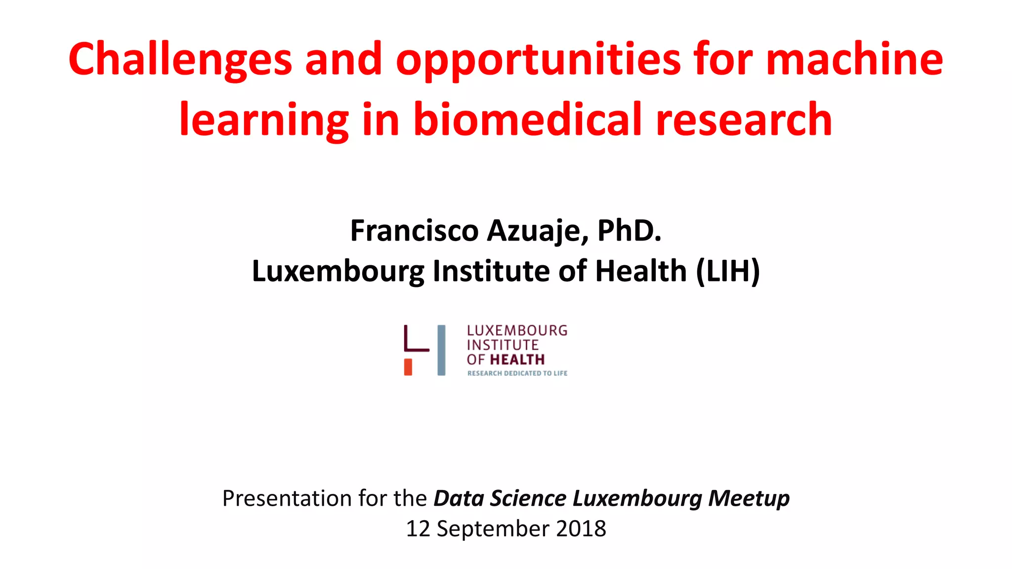 Challenges and opportunities for machine
learning in biomedical research
Francisco Azuaje, PhD.
Luxembourg Institute of Health (LIH)
Presentation for the Data Science Luxembourg Meetup
12 September 2018
 