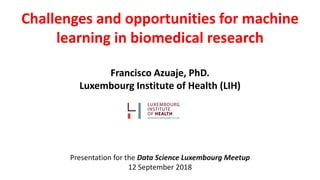 Challenges and opportunities for machine
learning in biomedical research
Francisco Azuaje, PhD.
Luxembourg Institute of Health (LIH)
Presentation for the Data Science Luxembourg Meetup
12 September 2018
 