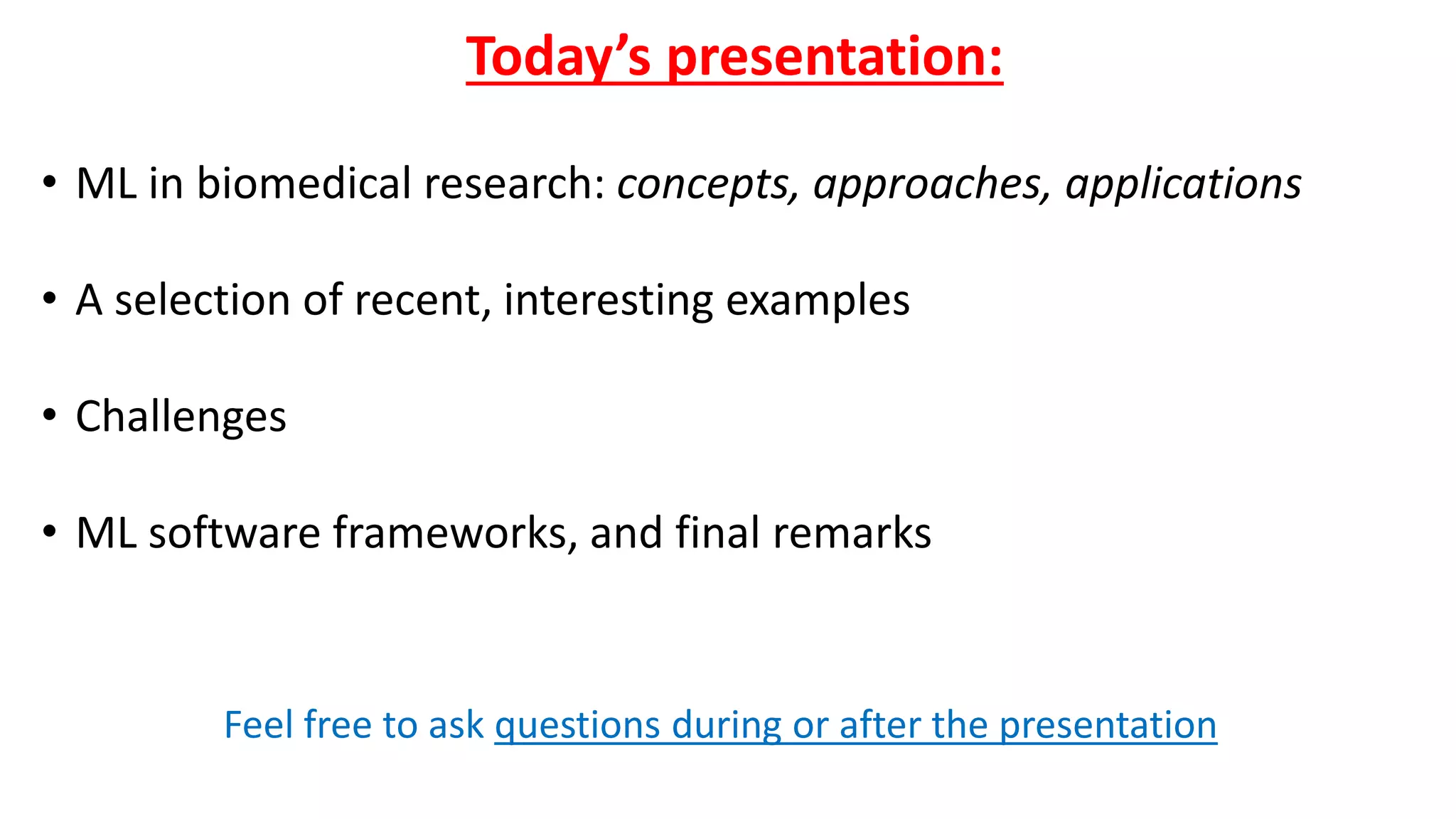 Today’s presentation:
• ML in biomedical research: concepts, approaches, applications
• A selection of recent, interesting examples
• Challenges
• ML software frameworks, and final remarks
Feel free to ask questions during or after the presentation
 
