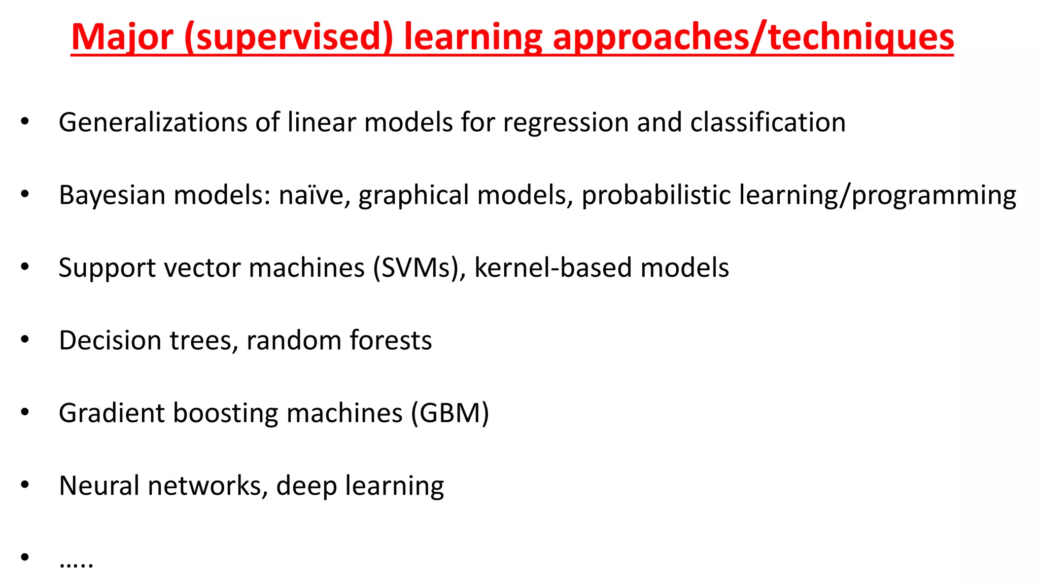 Major (supervised) learning approaches/techniques
• Generalizations of linear models for regression and classification
• Bayesian models: naïve, graphical models, probabilistic learning/programming
• Support vector machines (SVMs), kernel-based models
• Decision trees, random forests
• Gradient boosting machines (GBM)
• Neural networks, deep learning
• …..
 