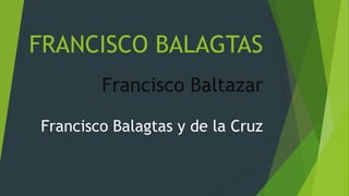 FRANCISCO BALAGTAS
Francisco Baltazar
Francisco Balagtas y de la Cruz
 