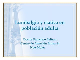 Autor: Rafael Pineda
Lumbalgia y ciatica en
población adulta
Doctor Francisco Beltran
Centro de Atención Primaria
Nou Moles
 