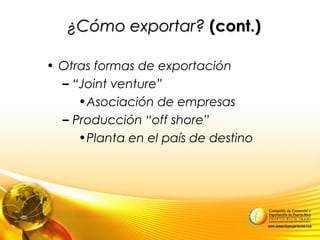 • Otras formas de exportación
– “Joint venture”
•Asociación de empresas
– Producción “off shore”
•Planta en el país de destino
¿Cómo exportar?¿Cómo exportar? (cont.)(cont.)
 